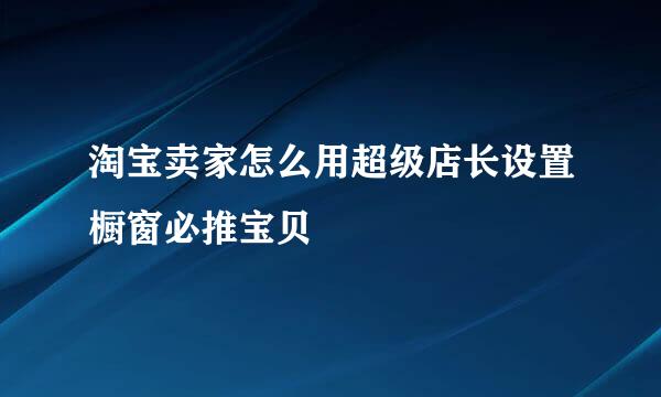 淘宝卖家怎么用超级店长设置橱窗必推宝贝