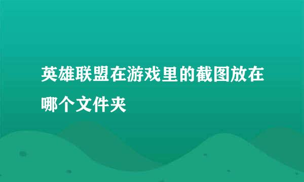 英雄联盟在游戏里的截图放在哪个文件夹