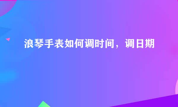 浪琴手表如何调时间，调日期