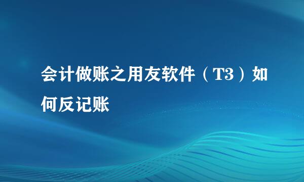 会计做账之用友软件（T3）如何反记账