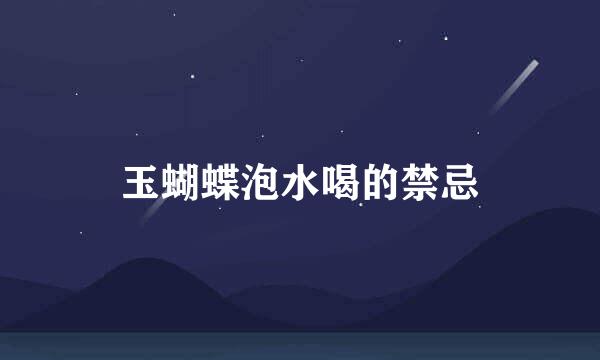 玉蝴蝶泡水喝的禁忌