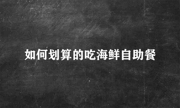 如何划算的吃海鲜自助餐