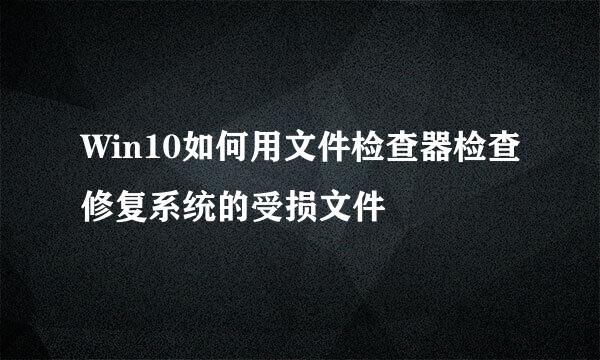 Win10如何用文件检查器检查修复系统的受损文件