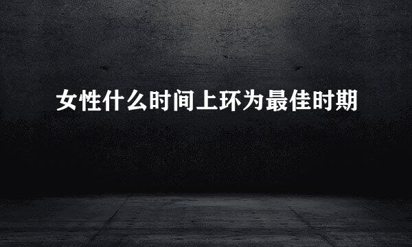 女性什么时间上环为最佳时期
