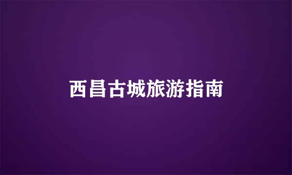 西昌古城旅游指南