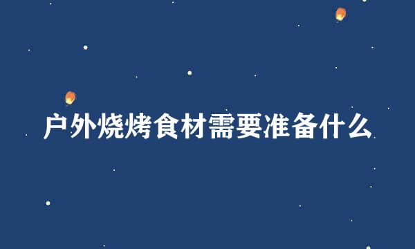 户外烧烤食材需要准备什么