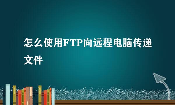 怎么使用FTP向远程电脑传递文件