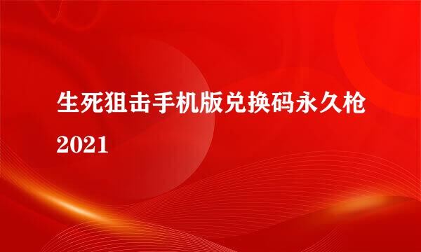 生死狙击手机版兑换码永久枪2021