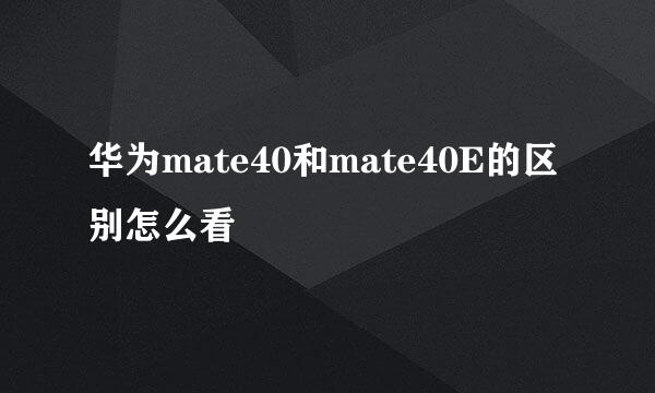 华为mate40和mate40E的区别怎么看