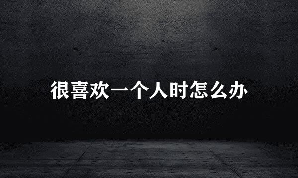 很喜欢一个人时怎么办
