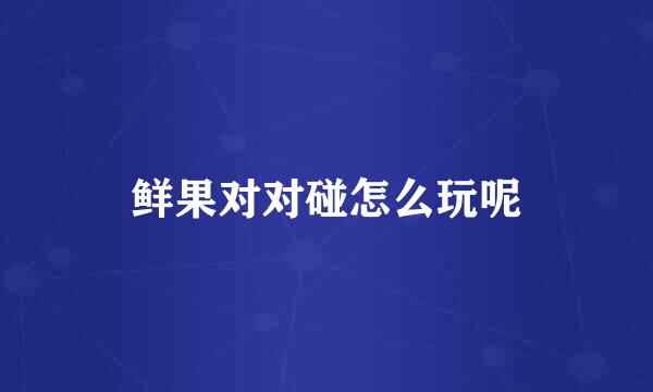 鲜果对对碰怎么玩呢