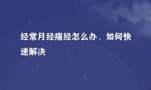 经常月经痛经怎么办、如何快速解决