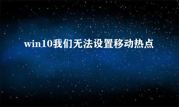 win10我们无法设置移动热点