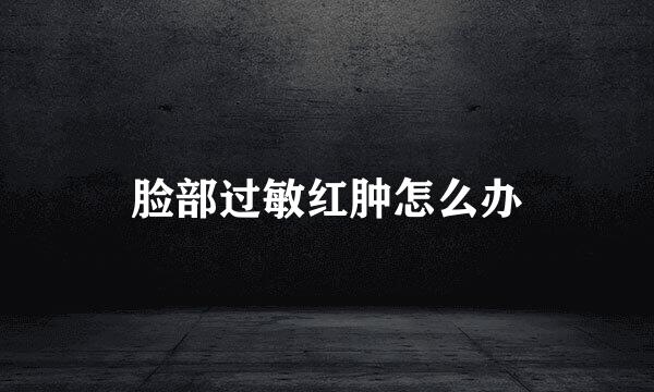 脸部过敏红肿怎么办