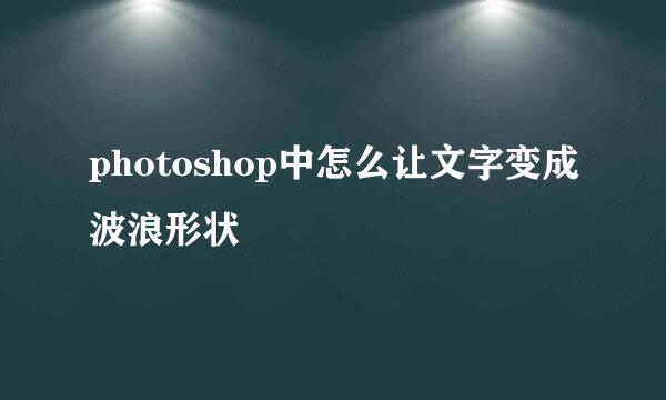 photoshop中怎么让文字变成波浪形状
