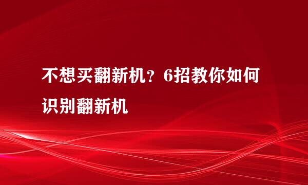 不想买翻新机？6招教你如何识别翻新机