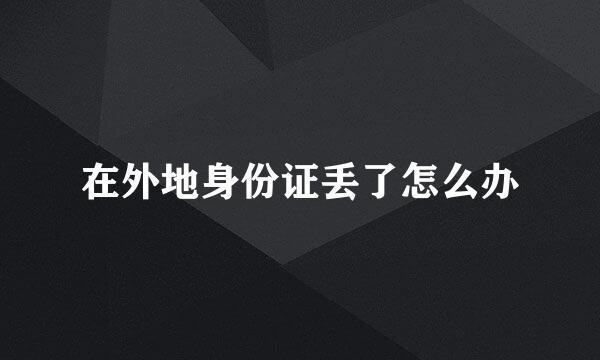 在外地身份证丢了怎么办