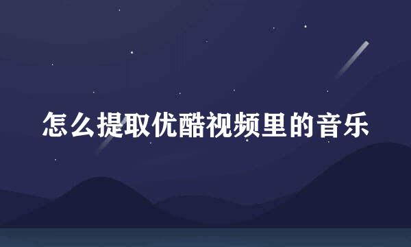 怎么提取优酷视频里的音乐