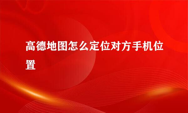 高德地图怎么定位对方手机位置