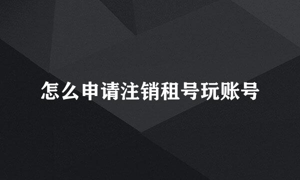 怎么申请注销租号玩账号