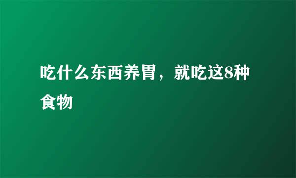 吃什么东西养胃，就吃这8种食物