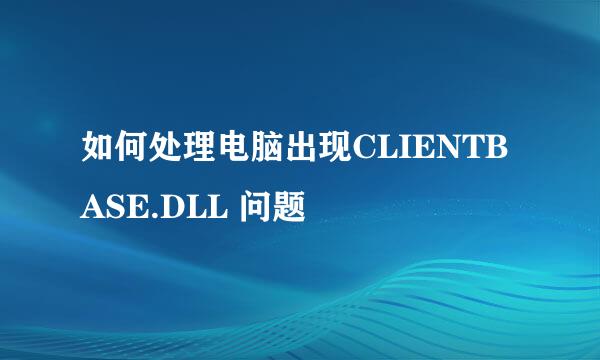 如何处理电脑出现CLIENTBASE.DLL 问题