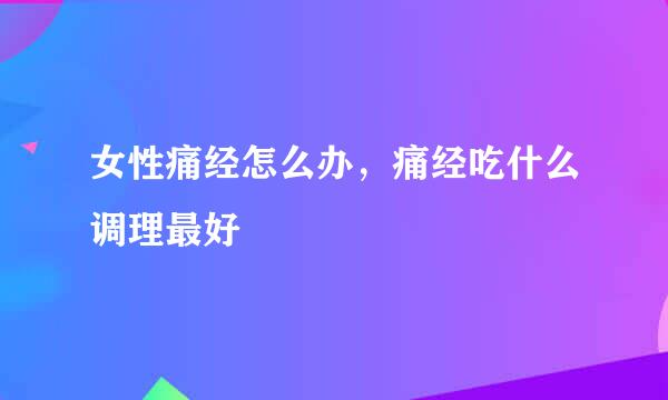 女性痛经怎么办，痛经吃什么调理最好