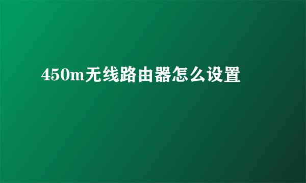 450m无线路由器怎么设置