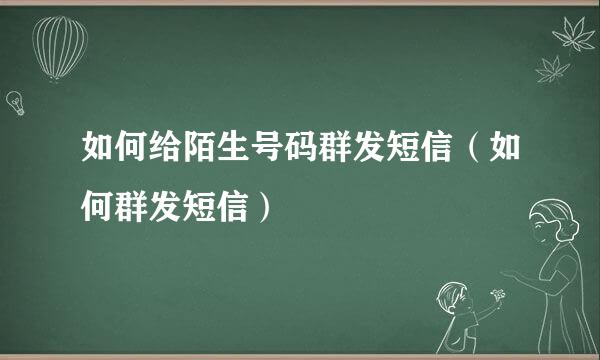 如何给陌生号码群发短信（如何群发短信）