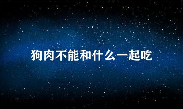 狗肉不能和什么一起吃