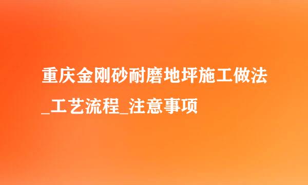 重庆金刚砂耐磨地坪施工做法_工艺流程_注意事项