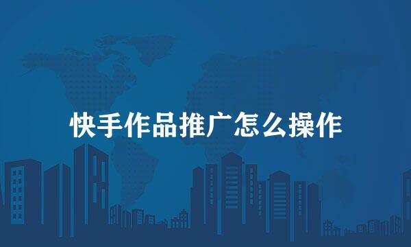 快手作品推广怎么操作