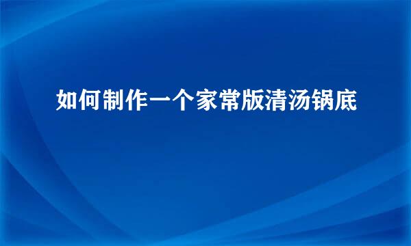 如何制作一个家常版清汤锅底