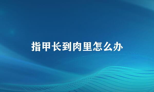 指甲长到肉里怎么办