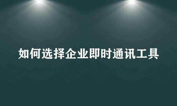 如何选择企业即时通讯工具