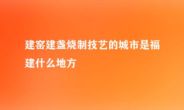 建窑建盏烧制技艺的城市是福建什么地方