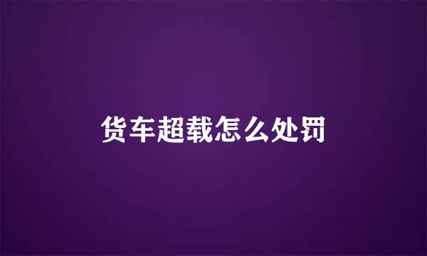 货车超载怎么处罚