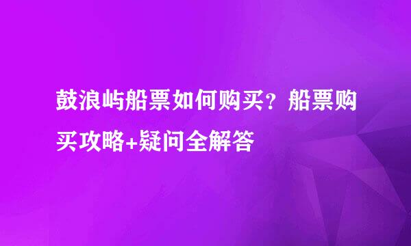 鼓浪屿船票如何购买？船票购买攻略+疑问全解答