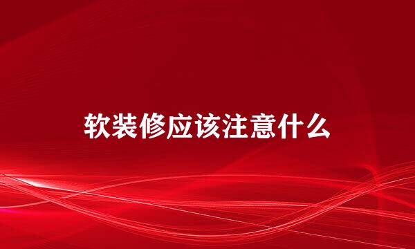 软装修应该注意什么