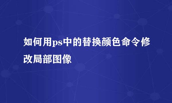 如何用ps中的替换颜色命令修改局部图像
