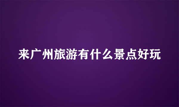来广州旅游有什么景点好玩