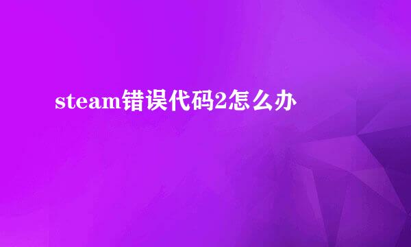 steam错误代码2怎么办