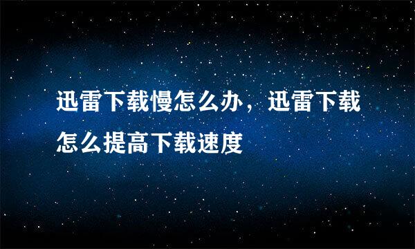 迅雷下载慢怎么办，迅雷下载怎么提高下载速度