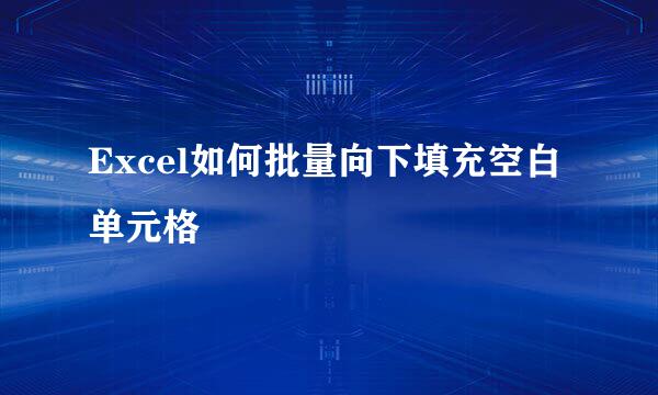Excel如何批量向下填充空白单元格