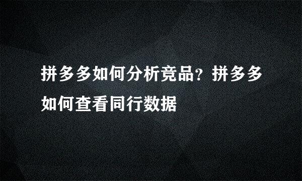 拼多多如何分析竞品？拼多多如何查看同行数据