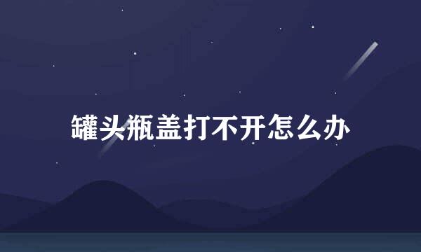 罐头瓶盖打不开怎么办