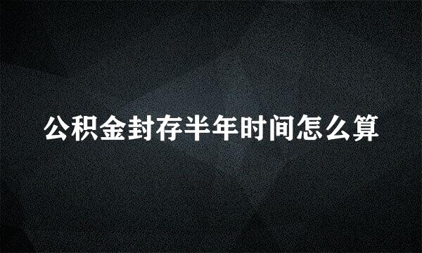 公积金封存半年时间怎么算