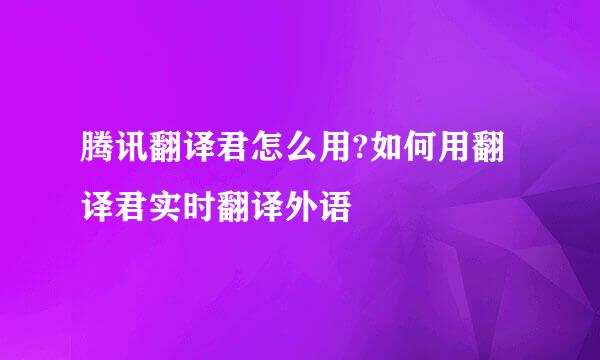 腾讯翻译君怎么用?如何用翻译君实时翻译外语
