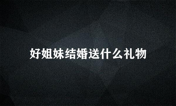 好姐妹结婚送什么礼物