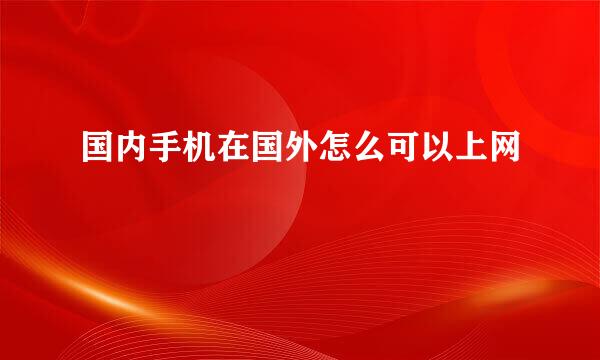 国内手机在国外怎么可以上网